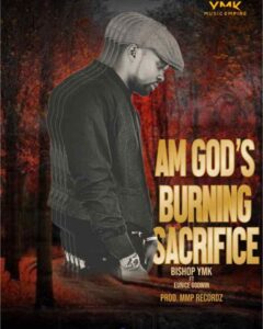 Am God’s Burning Sacrifice by Bishop YMK ft Eunice Godwin