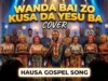 Hausa Gospel Music – Wanda Bai Zo Kusa Da Yesu Ba